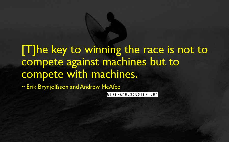 Erik Brynjolfsson And Andrew McAfee Quotes: [T]he key to winning the race is not to compete against machines but to compete with machines.