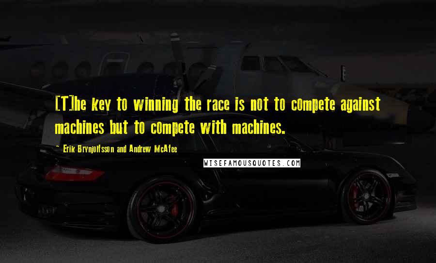 Erik Brynjolfsson And Andrew McAfee Quotes: [T]he key to winning the race is not to compete against machines but to compete with machines.