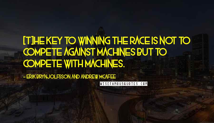 Erik Brynjolfsson And Andrew McAfee Quotes: [T]he key to winning the race is not to compete against machines but to compete with machines.