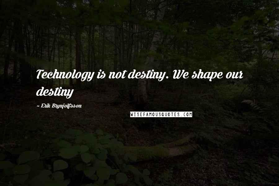 Erik Brynjolfsson Quotes: Technology is not destiny. We shape our destiny
