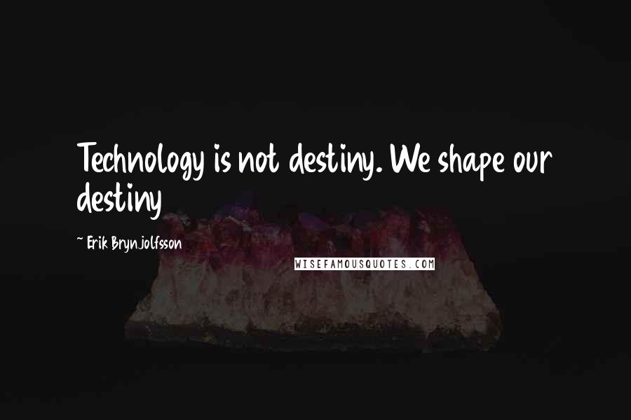 Erik Brynjolfsson Quotes: Technology is not destiny. We shape our destiny