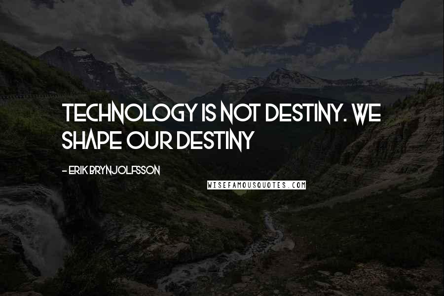 Erik Brynjolfsson Quotes: Technology is not destiny. We shape our destiny
