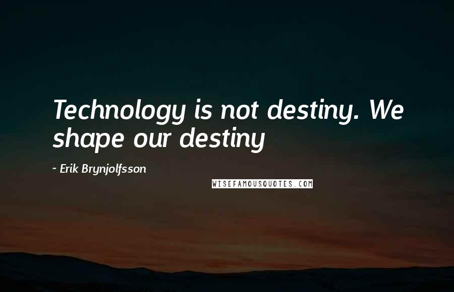 Erik Brynjolfsson Quotes: Technology is not destiny. We shape our destiny