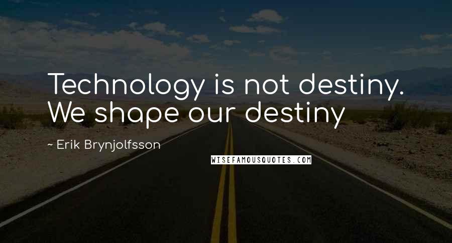 Erik Brynjolfsson Quotes: Technology is not destiny. We shape our destiny