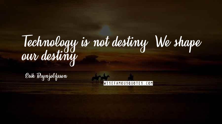 Erik Brynjolfsson Quotes: Technology is not destiny. We shape our destiny