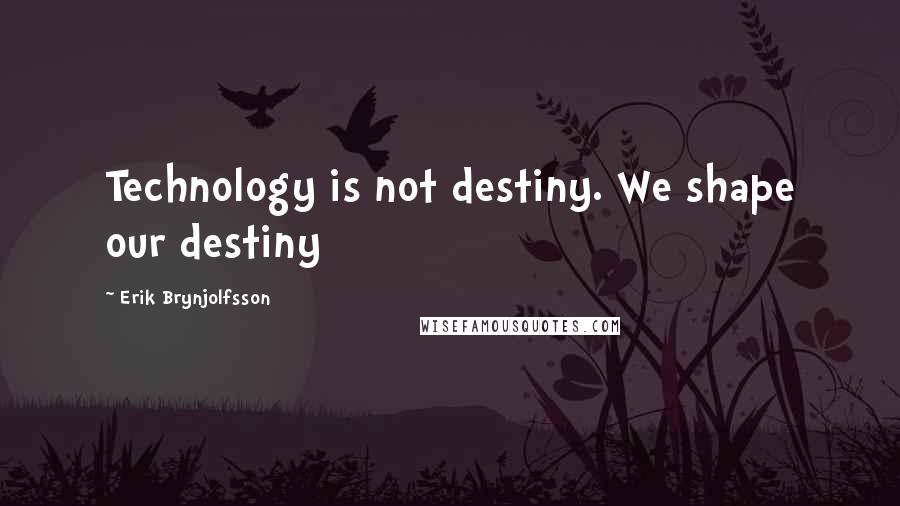 Erik Brynjolfsson Quotes: Technology is not destiny. We shape our destiny