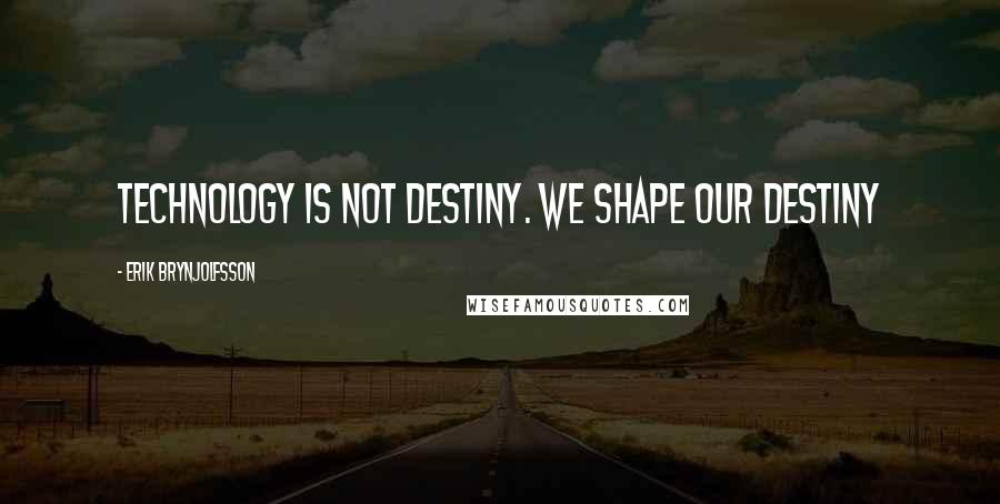 Erik Brynjolfsson Quotes: Technology is not destiny. We shape our destiny