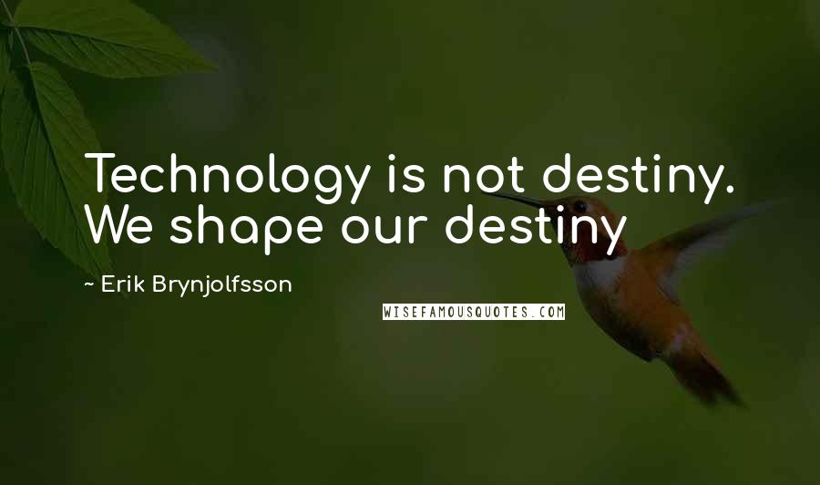 Erik Brynjolfsson Quotes: Technology is not destiny. We shape our destiny