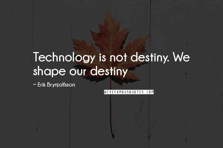 Erik Brynjolfsson Quotes: Technology is not destiny. We shape our destiny
