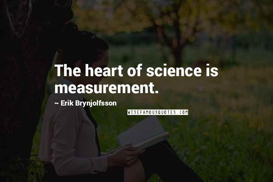 Erik Brynjolfsson Quotes: The heart of science is measurement.
