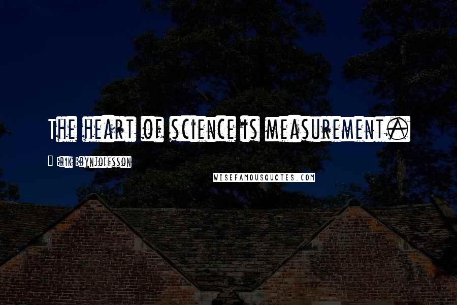 Erik Brynjolfsson Quotes: The heart of science is measurement.