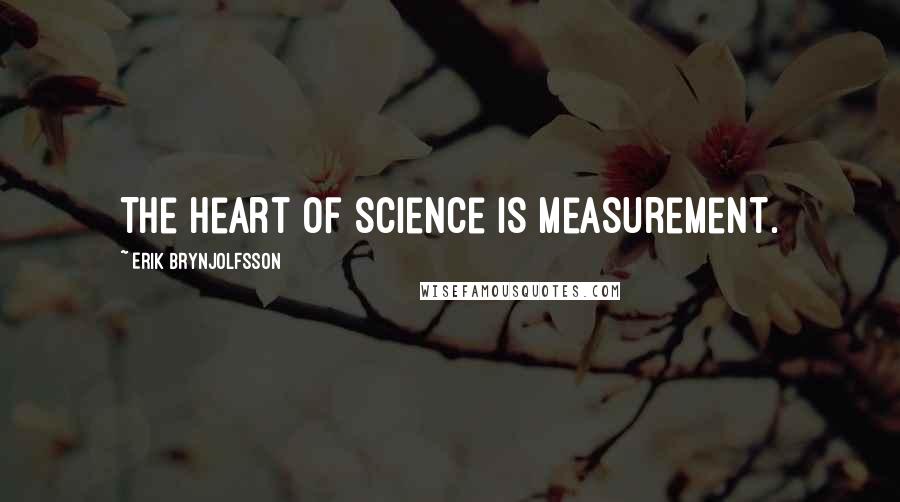 Erik Brynjolfsson Quotes: The heart of science is measurement.