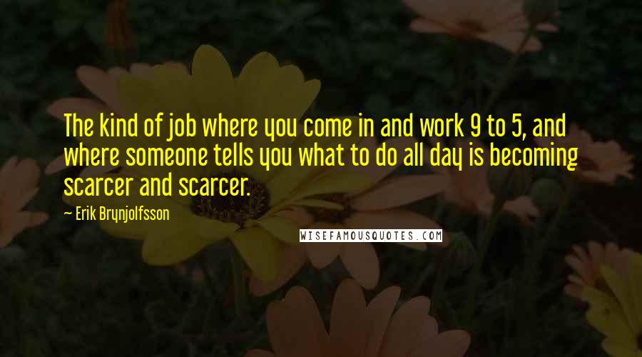 Erik Brynjolfsson Quotes: The kind of job where you come in and work 9 to 5, and where someone tells you what to do all day is becoming scarcer and scarcer.