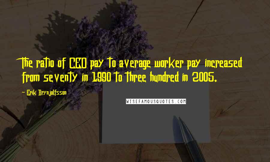 Erik Brynjolfsson Quotes: The ratio of CEO pay to average worker pay increased from seventy in 1990 to three hundred in 2005.