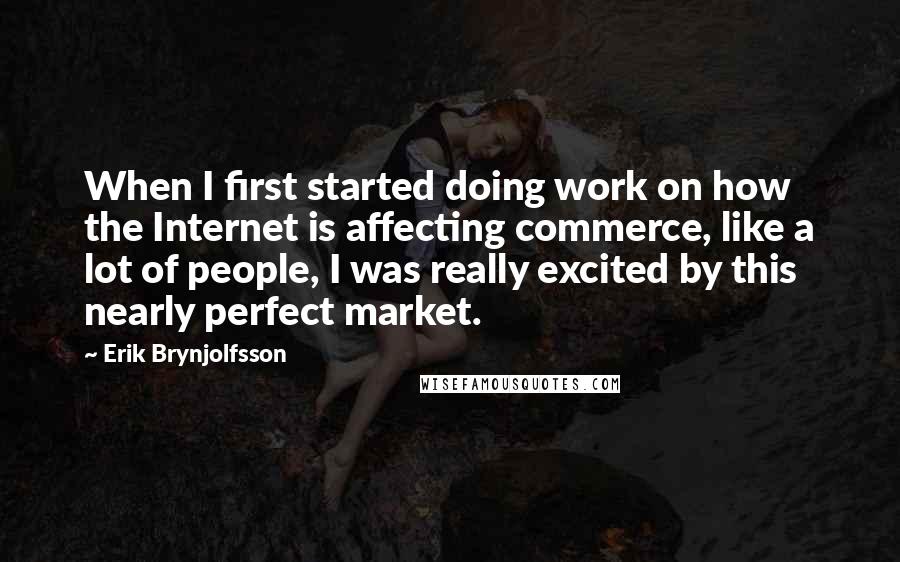 Erik Brynjolfsson Quotes: When I first started doing work on how the Internet is affecting commerce, like a lot of people, I was really excited by this nearly perfect market.