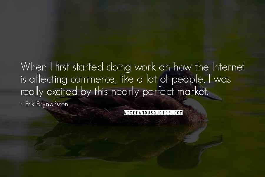 Erik Brynjolfsson Quotes: When I first started doing work on how the Internet is affecting commerce, like a lot of people, I was really excited by this nearly perfect market.