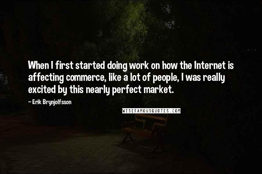 Erik Brynjolfsson Quotes: When I first started doing work on how the Internet is affecting commerce, like a lot of people, I was really excited by this nearly perfect market.