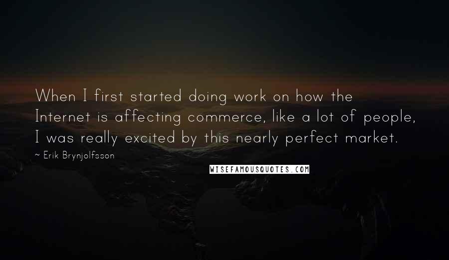 Erik Brynjolfsson Quotes: When I first started doing work on how the Internet is affecting commerce, like a lot of people, I was really excited by this nearly perfect market.