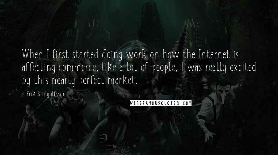 Erik Brynjolfsson Quotes: When I first started doing work on how the Internet is affecting commerce, like a lot of people, I was really excited by this nearly perfect market.