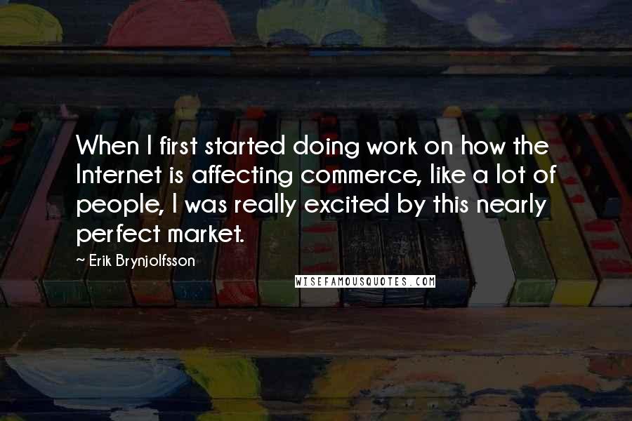 Erik Brynjolfsson Quotes: When I first started doing work on how the Internet is affecting commerce, like a lot of people, I was really excited by this nearly perfect market.