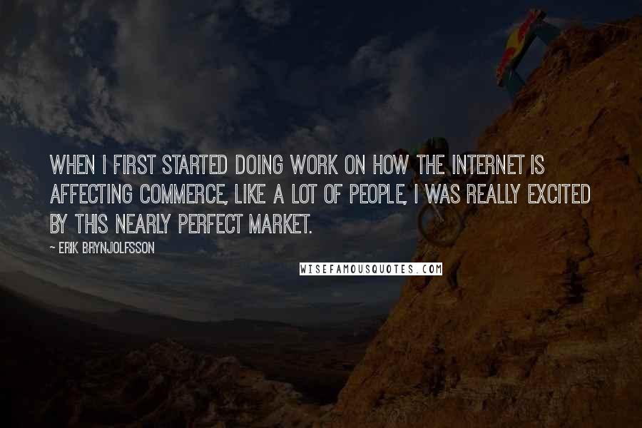 Erik Brynjolfsson Quotes: When I first started doing work on how the Internet is affecting commerce, like a lot of people, I was really excited by this nearly perfect market.