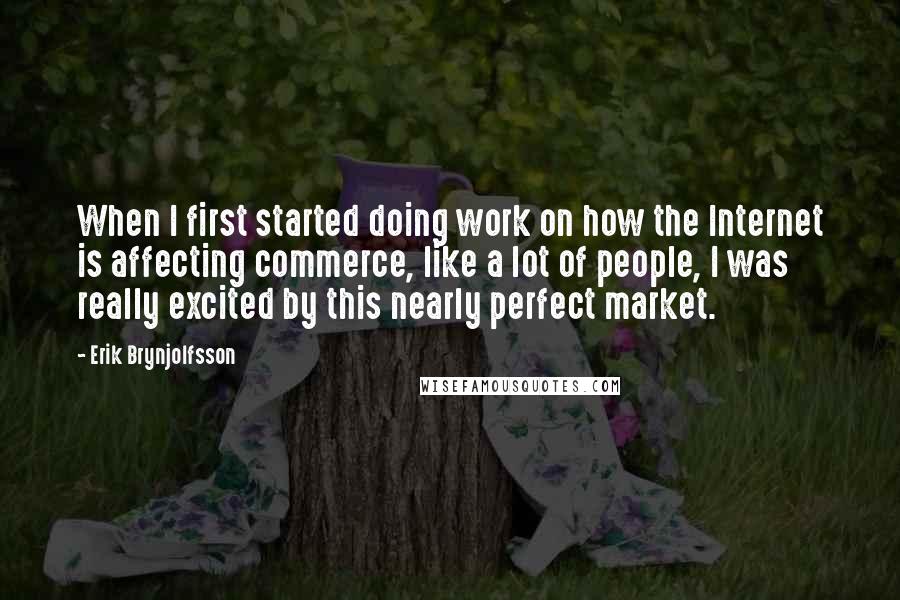 Erik Brynjolfsson Quotes: When I first started doing work on how the Internet is affecting commerce, like a lot of people, I was really excited by this nearly perfect market.