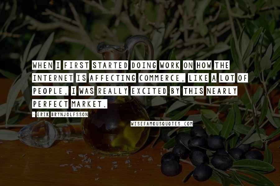 Erik Brynjolfsson Quotes: When I first started doing work on how the Internet is affecting commerce, like a lot of people, I was really excited by this nearly perfect market.