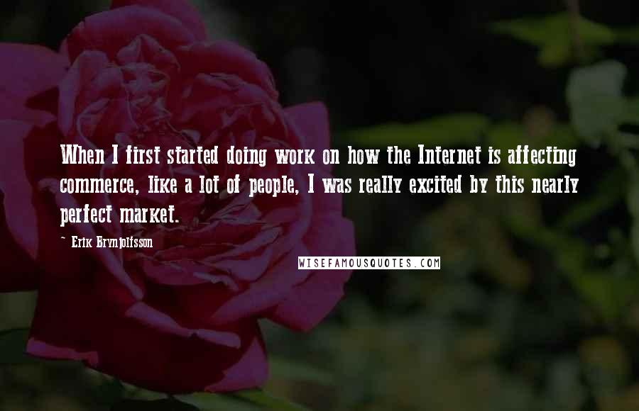 Erik Brynjolfsson Quotes: When I first started doing work on how the Internet is affecting commerce, like a lot of people, I was really excited by this nearly perfect market.