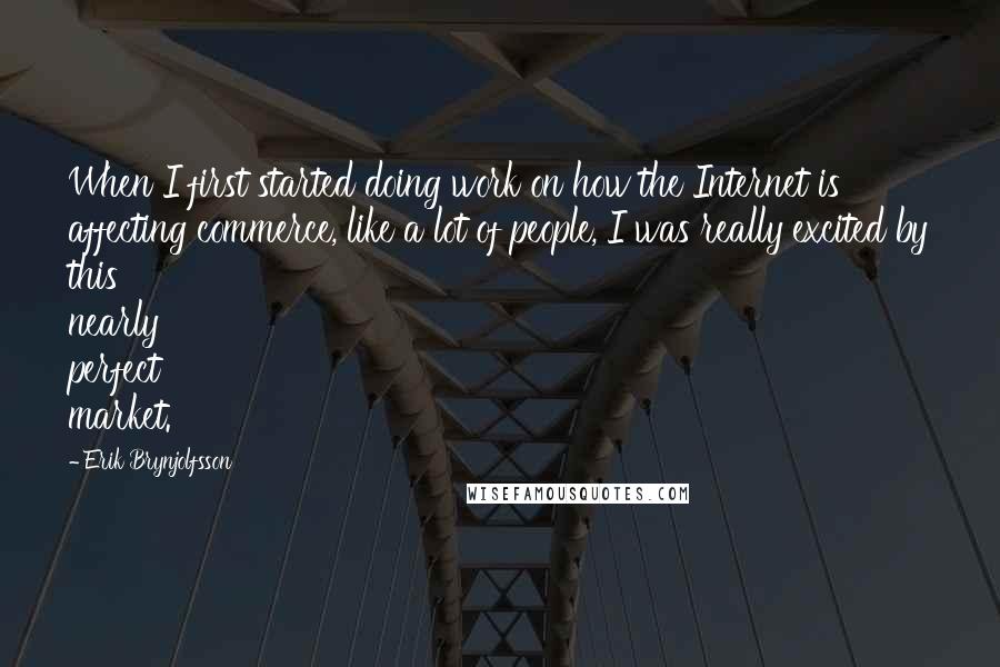 Erik Brynjolfsson Quotes: When I first started doing work on how the Internet is affecting commerce, like a lot of people, I was really excited by this nearly perfect market.