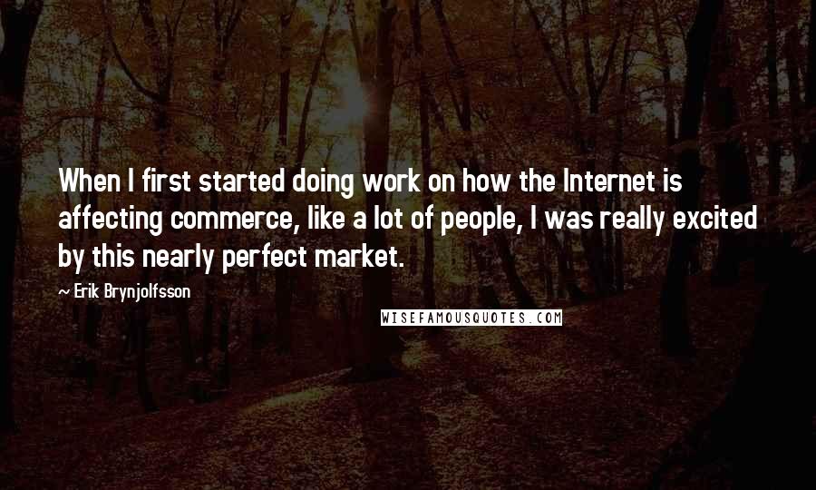 Erik Brynjolfsson Quotes: When I first started doing work on how the Internet is affecting commerce, like a lot of people, I was really excited by this nearly perfect market.