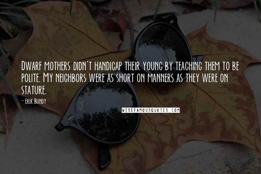 Erik Bundy Quotes: Dwarf mothers didn't handicap their young by teaching them to be polite. My neighbors were as short on manners as they were on stature.