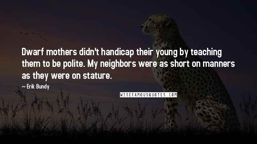 Erik Bundy Quotes: Dwarf mothers didn't handicap their young by teaching them to be polite. My neighbors were as short on manners as they were on stature.