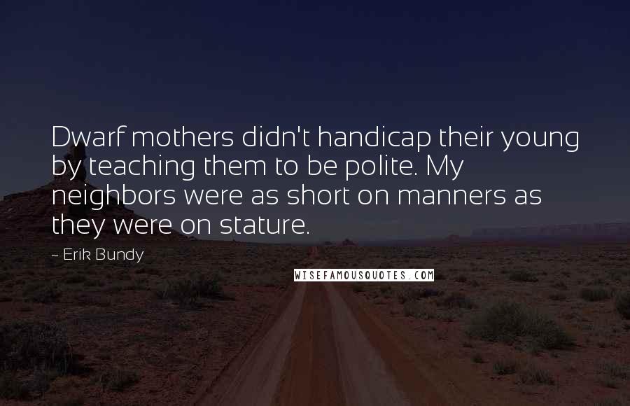 Erik Bundy Quotes: Dwarf mothers didn't handicap their young by teaching them to be polite. My neighbors were as short on manners as they were on stature.