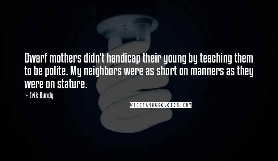 Erik Bundy Quotes: Dwarf mothers didn't handicap their young by teaching them to be polite. My neighbors were as short on manners as they were on stature.