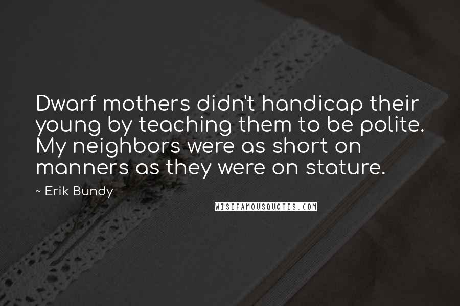 Erik Bundy Quotes: Dwarf mothers didn't handicap their young by teaching them to be polite. My neighbors were as short on manners as they were on stature.