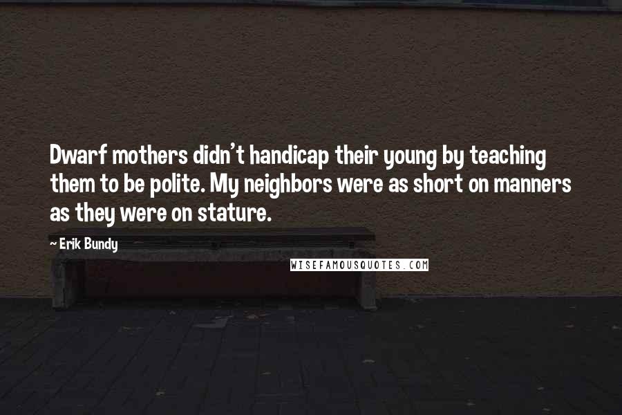 Erik Bundy Quotes: Dwarf mothers didn't handicap their young by teaching them to be polite. My neighbors were as short on manners as they were on stature.