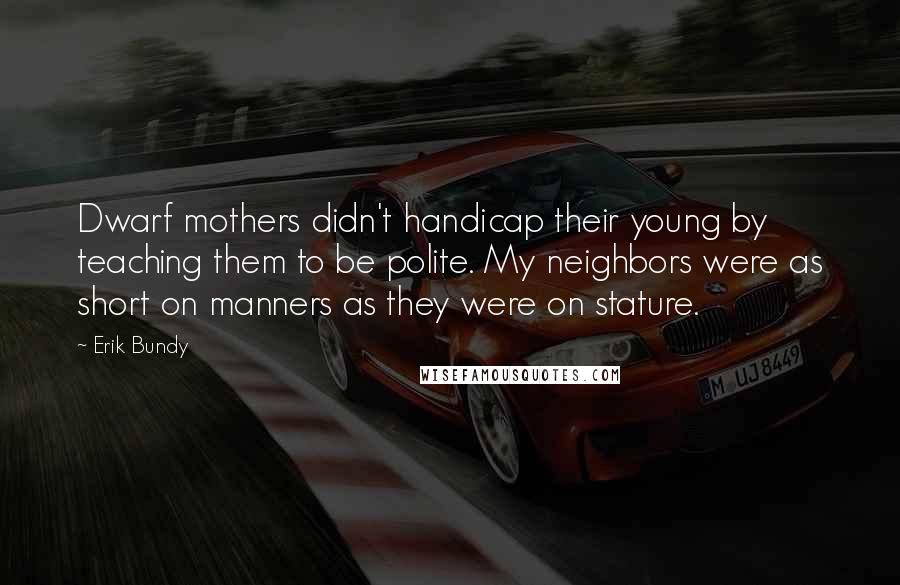 Erik Bundy Quotes: Dwarf mothers didn't handicap their young by teaching them to be polite. My neighbors were as short on manners as they were on stature.