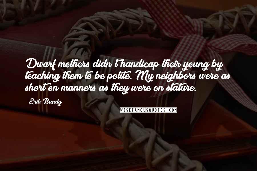 Erik Bundy Quotes: Dwarf mothers didn't handicap their young by teaching them to be polite. My neighbors were as short on manners as they were on stature.