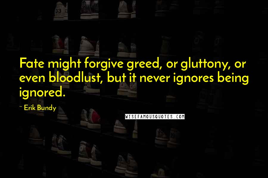 Erik Bundy Quotes: Fate might forgive greed, or gluttony, or even bloodlust, but it never ignores being ignored.