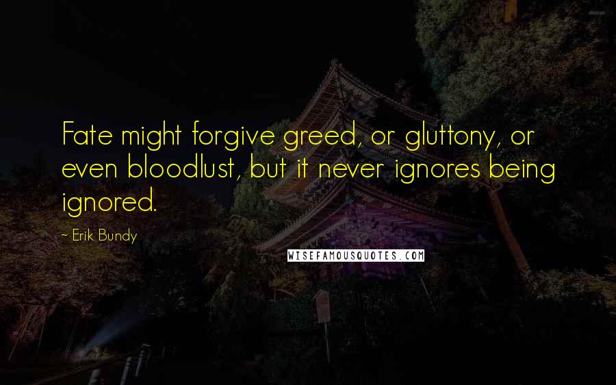 Erik Bundy Quotes: Fate might forgive greed, or gluttony, or even bloodlust, but it never ignores being ignored.