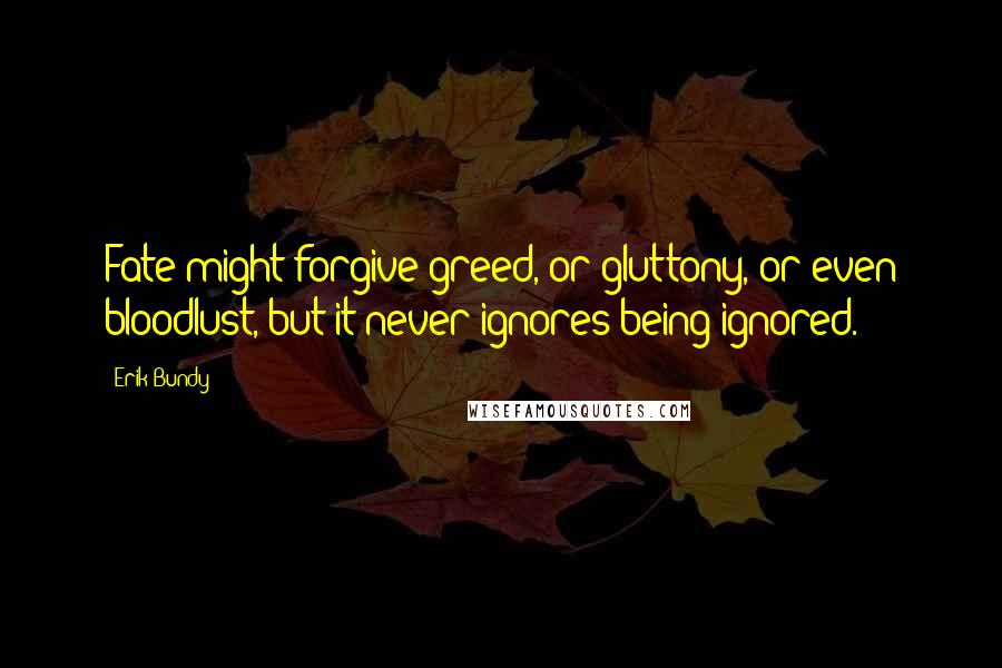 Erik Bundy Quotes: Fate might forgive greed, or gluttony, or even bloodlust, but it never ignores being ignored.