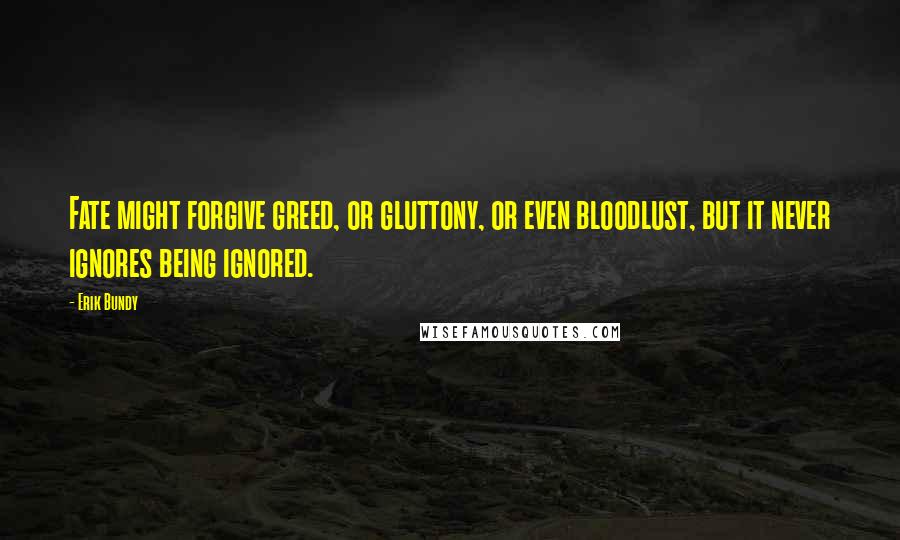 Erik Bundy Quotes: Fate might forgive greed, or gluttony, or even bloodlust, but it never ignores being ignored.