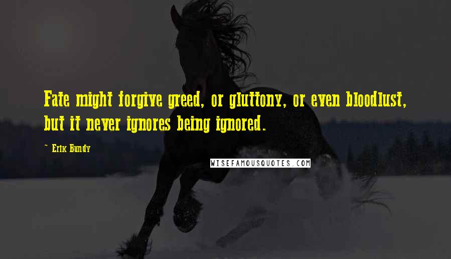 Erik Bundy Quotes: Fate might forgive greed, or gluttony, or even bloodlust, but it never ignores being ignored.