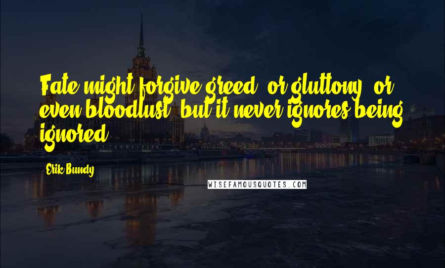 Erik Bundy Quotes: Fate might forgive greed, or gluttony, or even bloodlust, but it never ignores being ignored.