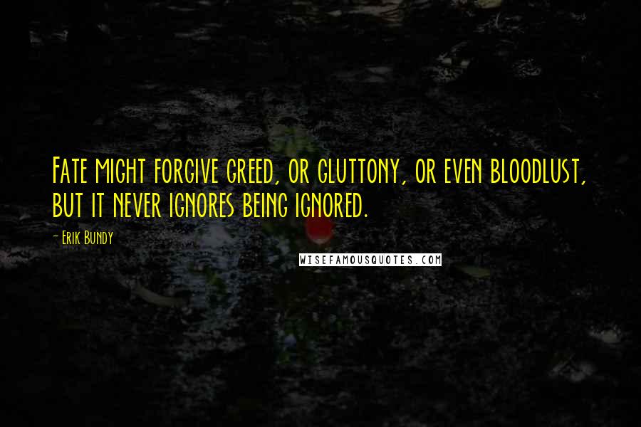 Erik Bundy Quotes: Fate might forgive greed, or gluttony, or even bloodlust, but it never ignores being ignored.