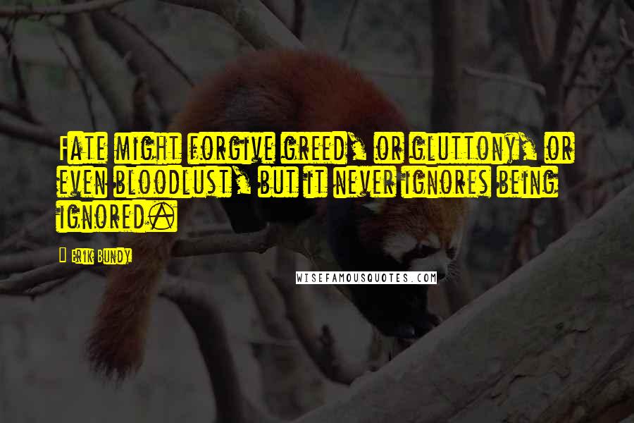 Erik Bundy Quotes: Fate might forgive greed, or gluttony, or even bloodlust, but it never ignores being ignored.