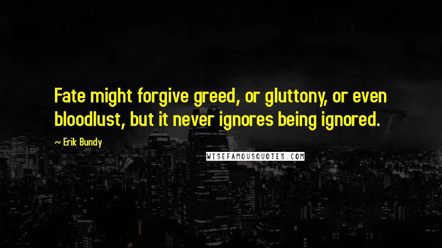 Erik Bundy Quotes: Fate might forgive greed, or gluttony, or even bloodlust, but it never ignores being ignored.