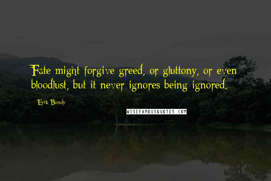 Erik Bundy Quotes: Fate might forgive greed, or gluttony, or even bloodlust, but it never ignores being ignored.