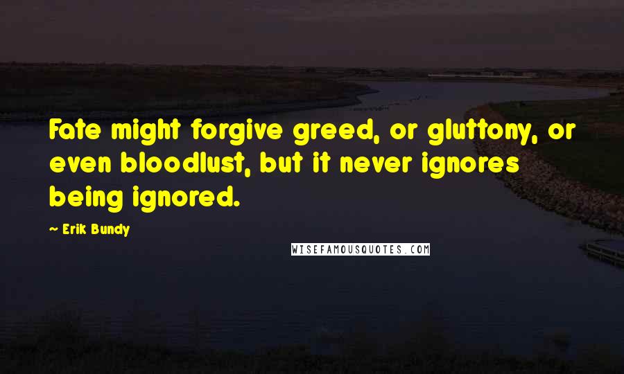 Erik Bundy Quotes: Fate might forgive greed, or gluttony, or even bloodlust, but it never ignores being ignored.