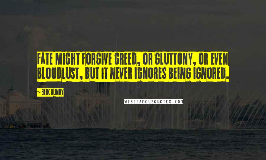 Erik Bundy Quotes: Fate might forgive greed, or gluttony, or even bloodlust, but it never ignores being ignored.